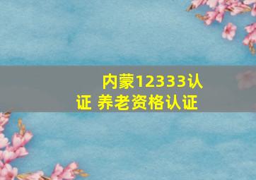 内蒙12333认证 养老资格认证